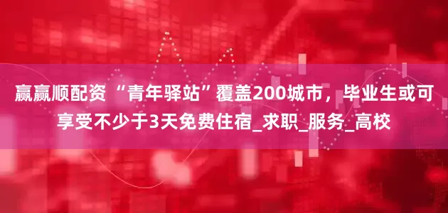 赢赢顺配资 “青年驿站”覆盖200城市，毕业生或可享受不少于3天免费住宿_求职_服务_高校