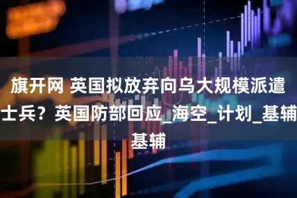 旗开网 英国拟放弃向乌大规模派遣士兵？英国防部回应_海空_计划_基辅
