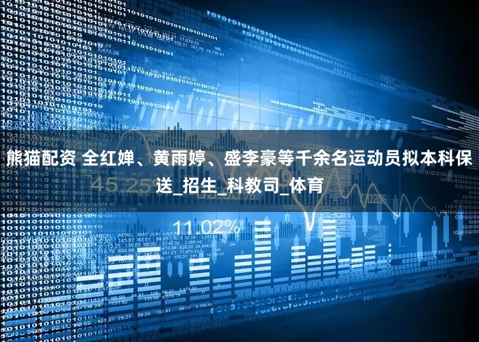 熊猫配资 全红婵、黄雨婷、盛李豪等千余名运动员拟本科保送_招生_科教司_体育