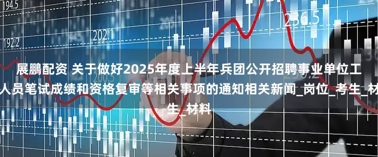 展鵬配资 关于做好2025年度上半年兵团公开招聘事业单位工作人员笔试成绩和资格复审等相关事项的通知相关新闻_岗位_考生_材料