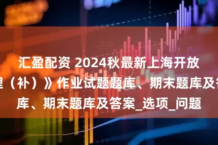 汇盈配资 2024秋最新上海开放大学《社区管理（补）》作业试题题库、期末题库及答案_选项_问题