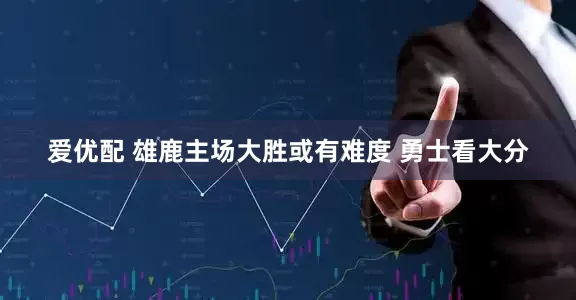 爱优配 雄鹿主场大胜或有难度 勇士看大分