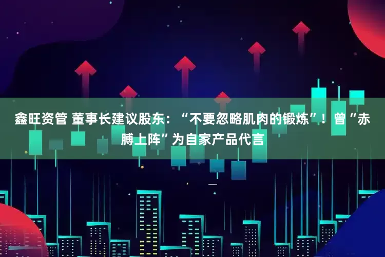 鑫旺资管 董事长建议股东：“不要忽略肌肉的锻炼”！曾“赤膊上阵”为自家产品代言