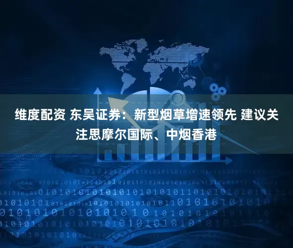 维度配资 东吴证券：新型烟草增速领先 建议关注思摩尔国际、中烟香港