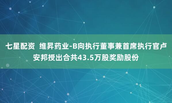 七星配资  维昇药业-B向执行董事兼首席执行官卢安邦授出合共43.5万股奖励股份