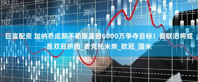 巨富配资 加纳乔成那不勒斯夏窗6000万争夺目标！曼联旧将或是双冠拼图_麦克托米奈_欧冠_国米