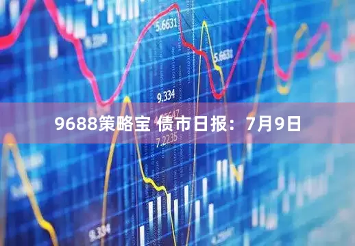 9688策略宝 债市日报：7月9日