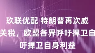 玖联优配 特朗普再次威胁加征关税，欧盟各界呼吁捍卫自身利益