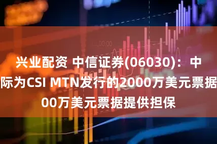 兴业配资 中信证券(06030)：中信证券国际为CSI MTN发行的2000万美元票据提供担保