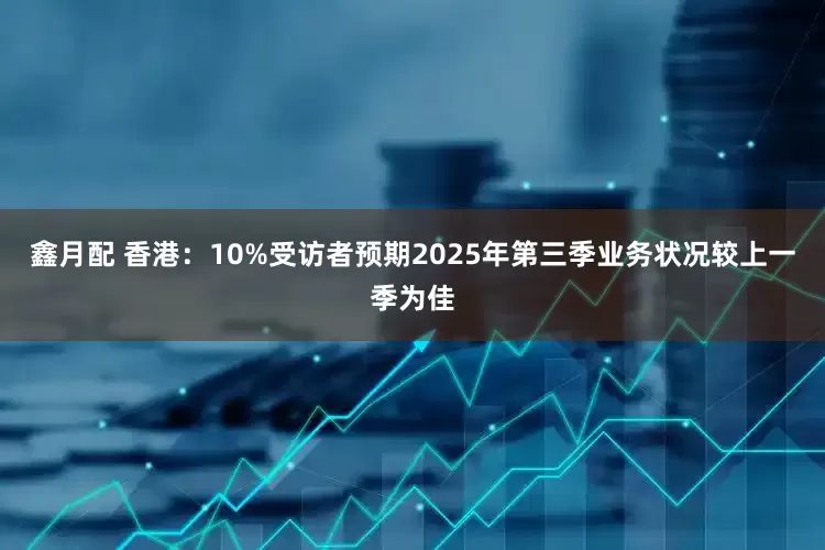 鑫月配 香港：10%受访者预期2025年第三季业务状况较上一季为佳