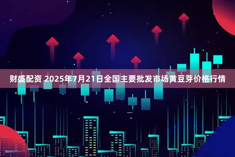 财盛配资 2025年7月21日全国主要批发市场黄豆芽价格行情