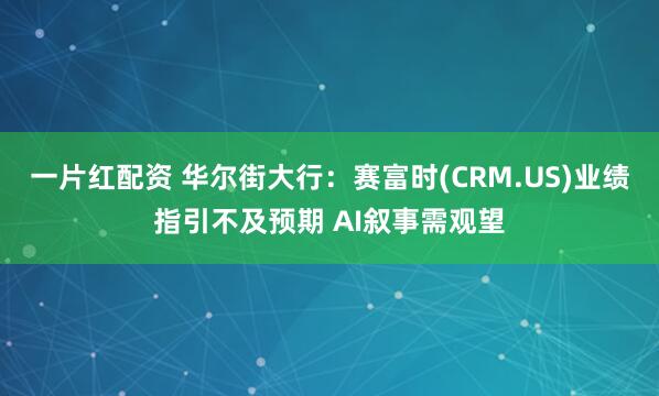 一片红配资 华尔街大行：赛富时(CRM.US)业绩指引不及预期 AI叙事需观望