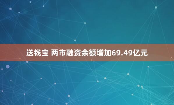 送钱宝 两市融资余额增加69.49亿元