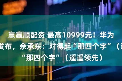 赢赢顺配资 最高10999元！华为Pura 80发布，余承东：对得起“那四个字”（遥遥领先）