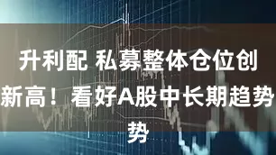 升利配 私募整体仓位创新高！看好A股中长期趋势