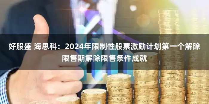 好股盛 海思科：2024年限制性股票激励计划第一个解除限售期解除限售条件成就