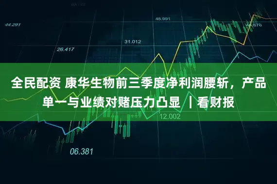 全民配资 康华生物前三季度净利润腰斩，产品单一与业绩对赌压力凸显 ｜看财报