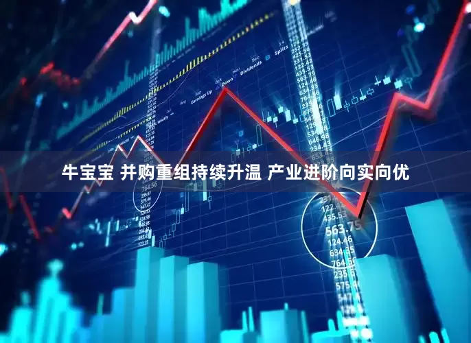 牛宝宝 并购重组持续升温 产业进阶向实向优